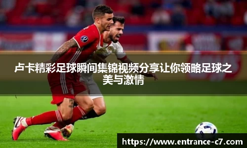 卢卡精彩足球瞬间集锦视频分享让你领略足球之美与激情